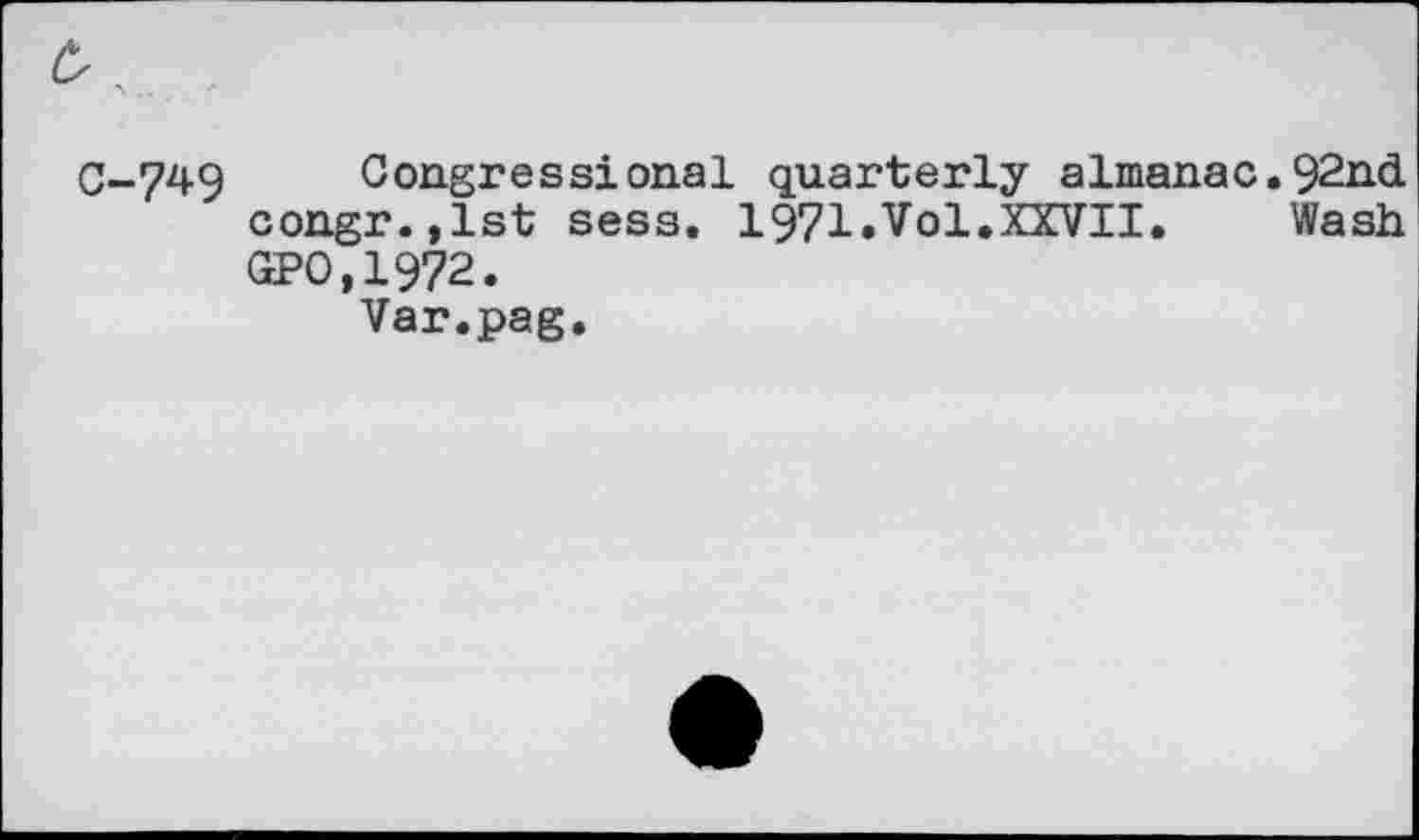 ﻿C-749 Congressional quarterly almanac.92nd congr.,lst sess. 1971.Vol.XXVII.	Wash
GPO.1972.
Var.pag.